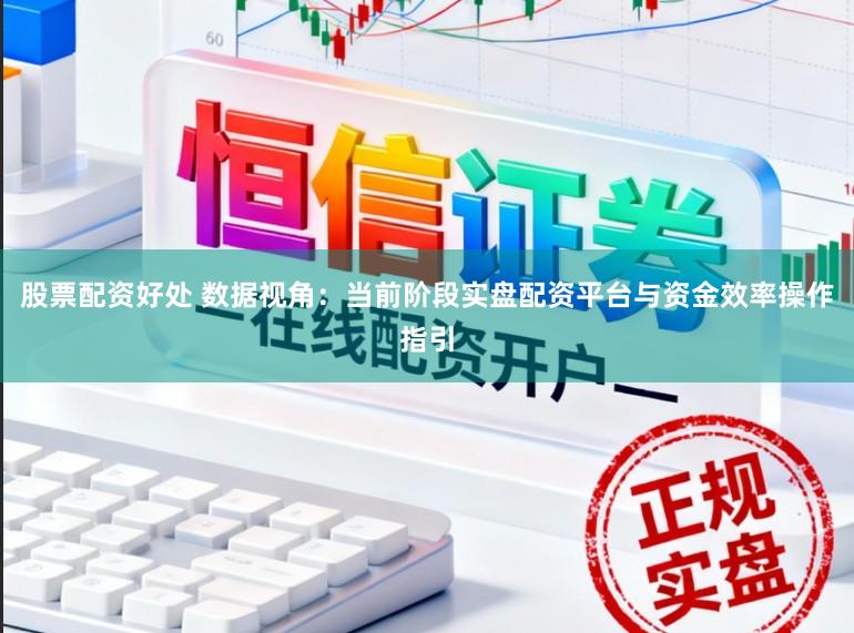股票配资好处 数据视角：当前阶段实盘配资平台与资金效率操作指引