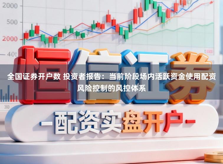 全国证券开户数 投资者报告：当前阶段场内活跃资金使用配资风险控制的风控体系