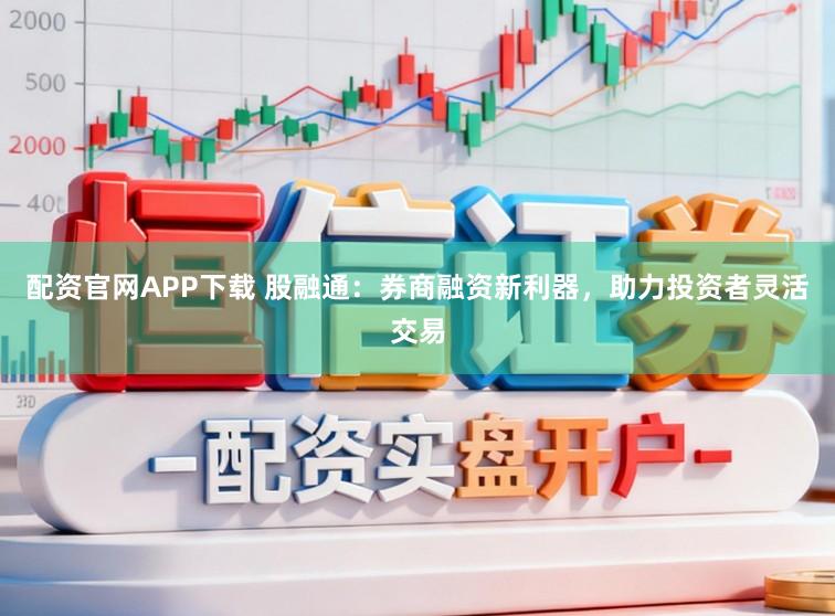 配资官网APP下载 股融通：券商融资新利器，助力投资者灵活交易