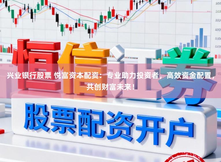 兴业银行股票 悦富资本配资：专业助力投资者，高效资金配置，共创财富未来！