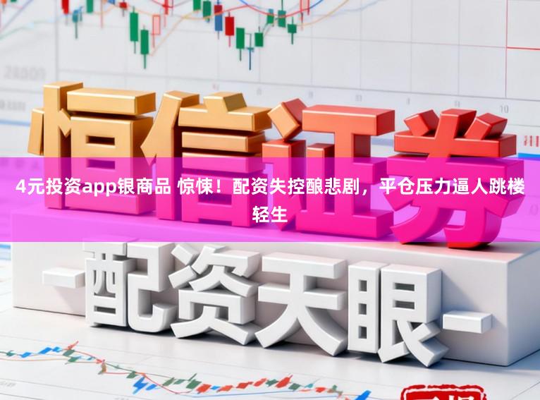 4元投资app银商品 惊悚！配资失控酿悲剧，平仓压力逼人跳楼轻生