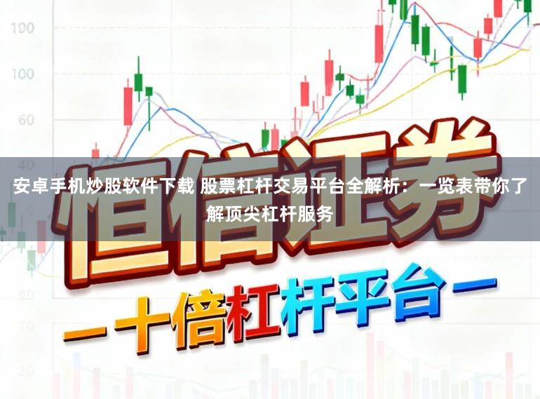 安卓手机炒股软件下载 股票杠杆交易平台全解析：一览表带你了解顶尖杠杆服务