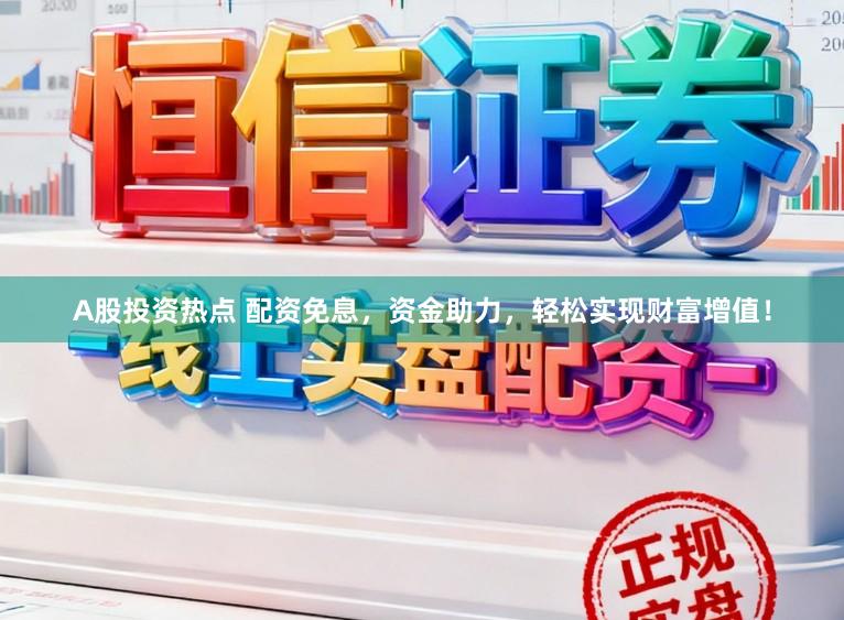 A股投资热点 配资免息，资金助力，轻松实现财富增值！