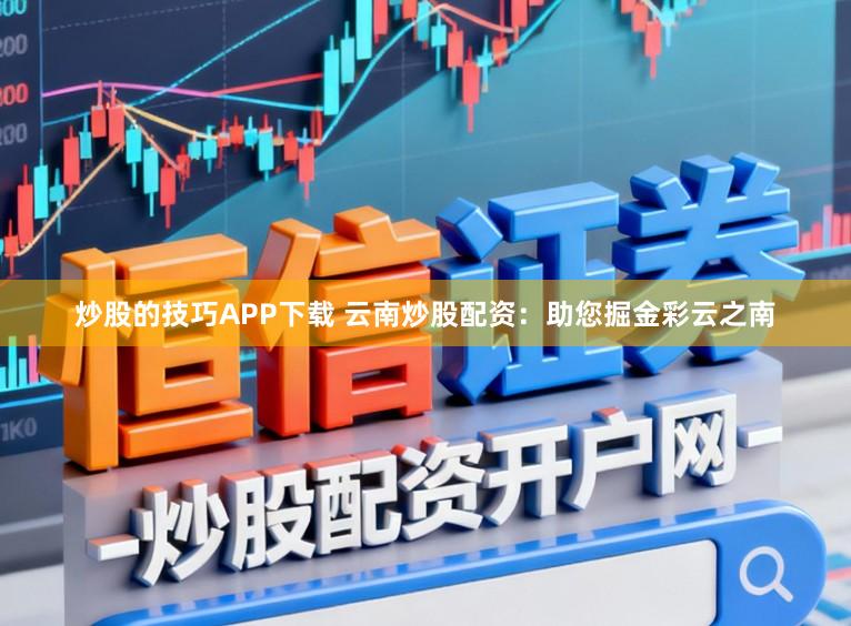 炒股的技巧APP下载 云南炒股配资：助您掘金彩云之南