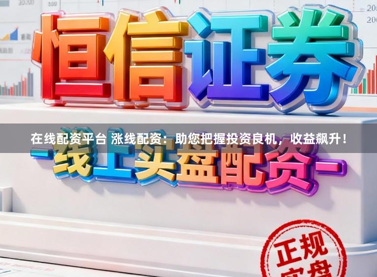 在线配资平台 涨线配资：助您把握投资良机，收益飙升！