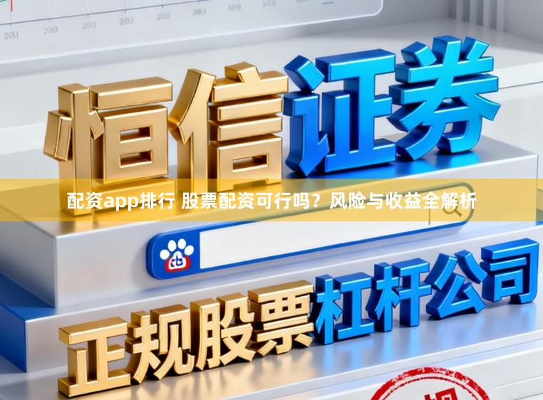 配资app排行 股票配资可行吗？风险与收益全解析