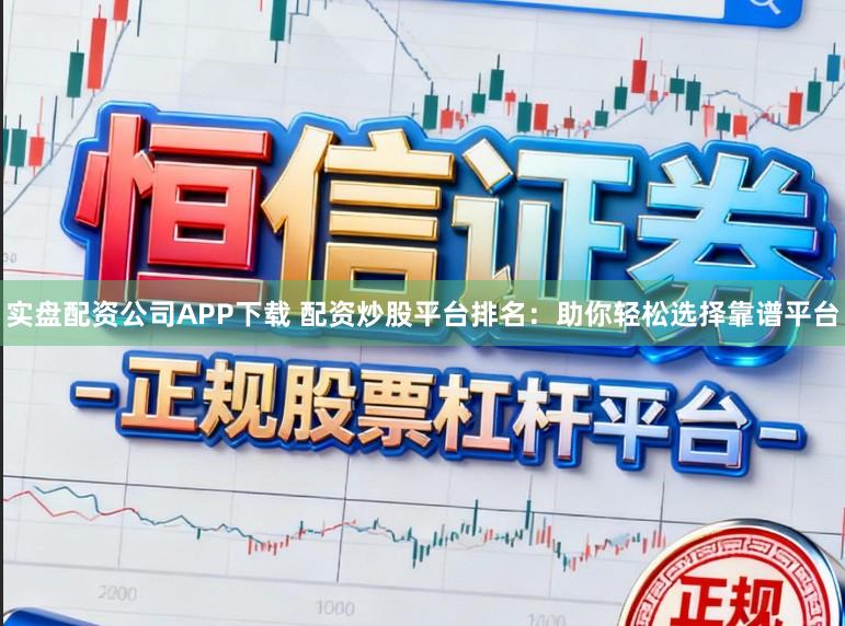 实盘配资公司APP下载 配资炒股平台排名:助你轻松选择靠谱平台