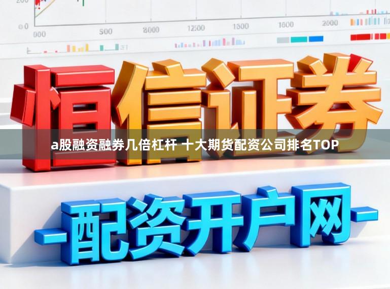 a股融资融券几倍杠杆 十大期货配资公司排名TOP