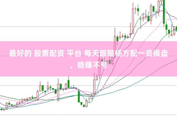 最好的 股票配资 平台 每天跟随杨方配一资操盘，稳赚不亏