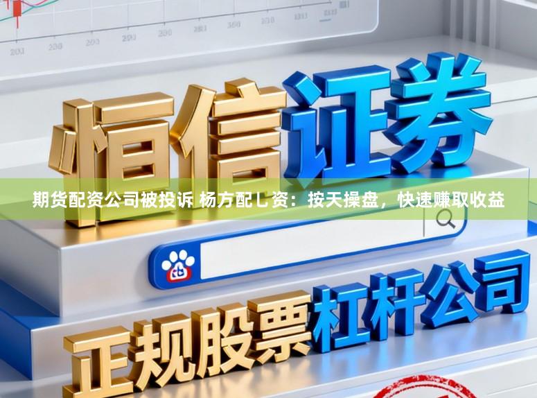 期货配资公司被投诉 杨方配乚资：按天操盘，快速赚取收益