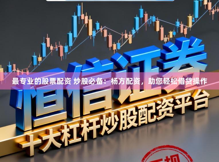 最专业的股票配资 炒股必备：杨方配资，助您轻松借贷操作
