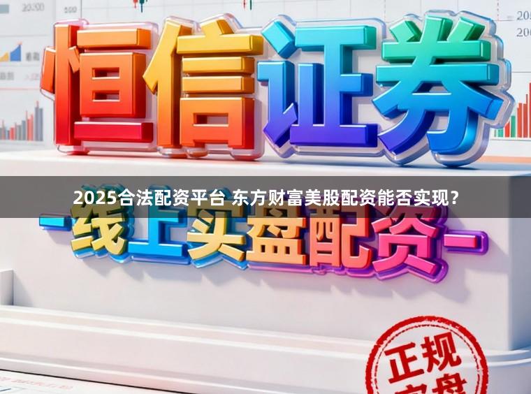 2025合法配资平台 东方财富美股配资能否实现？