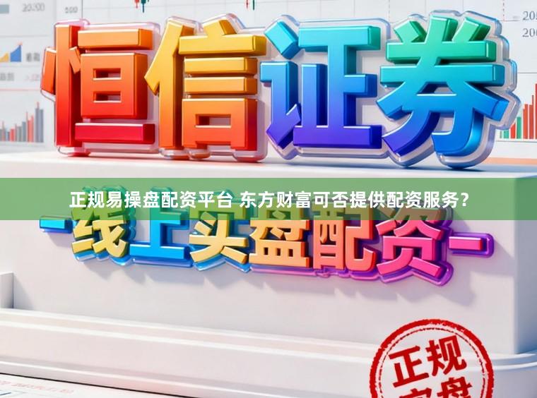 正规易操盘配资平台 东方财富可否提供配资服务?
