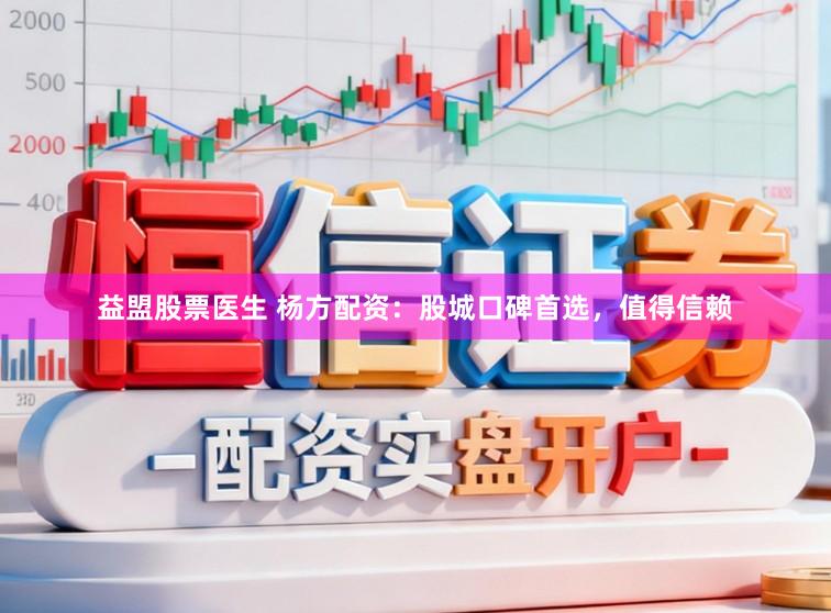 益盟股票医生 杨方配资：股城口碑首选，值得信赖