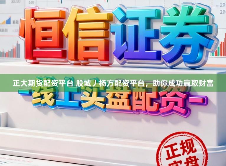 正大期货配资平台 股城丿杨方配资平台，助你成功赢取财富