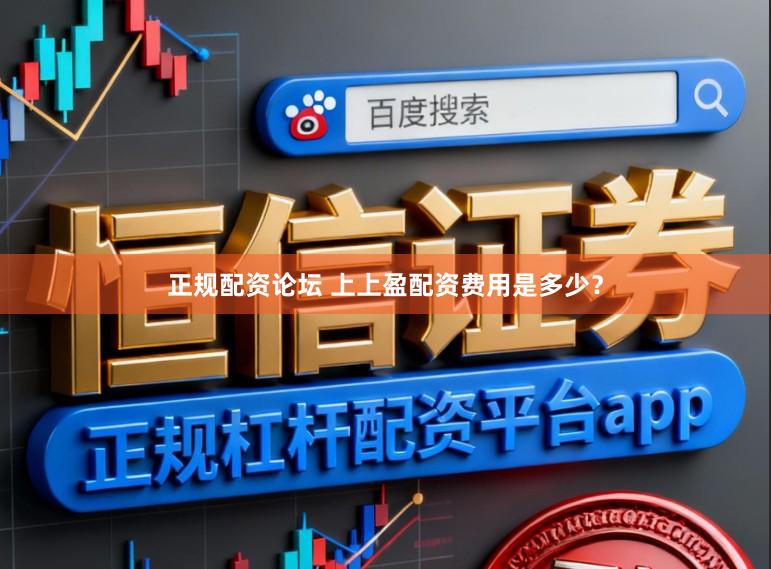 正规配资论坛 上上盈配资费用是多少？