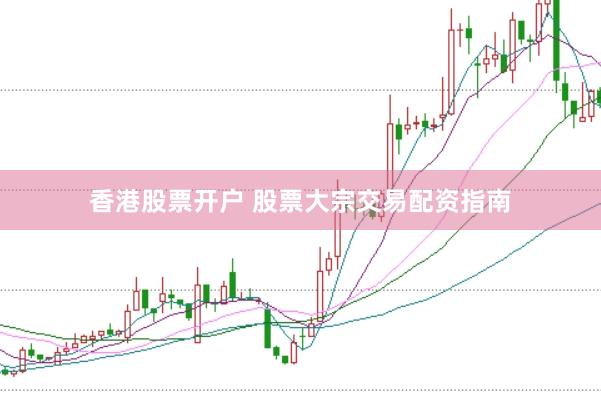 香港股票开户 股票大宗交易配资指南