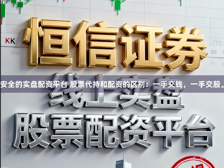 安全的实盘配资平台 股票代持和配资的区别：一手交钱，一手交股。
