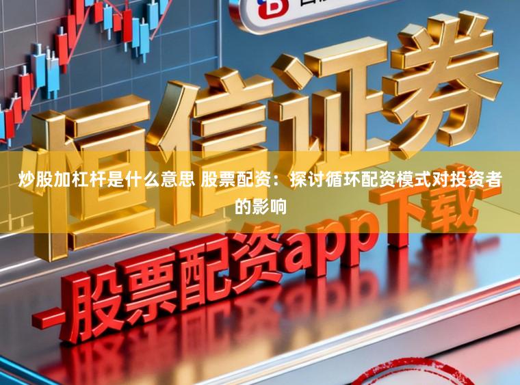 炒股加杠杆是什么意思 股票配资：探讨循环配资模式对投资者的影响