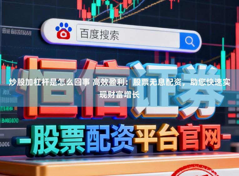 炒股加杠杆是怎么回事 高效盈利：股票无息配资，助您快速实现财富增长