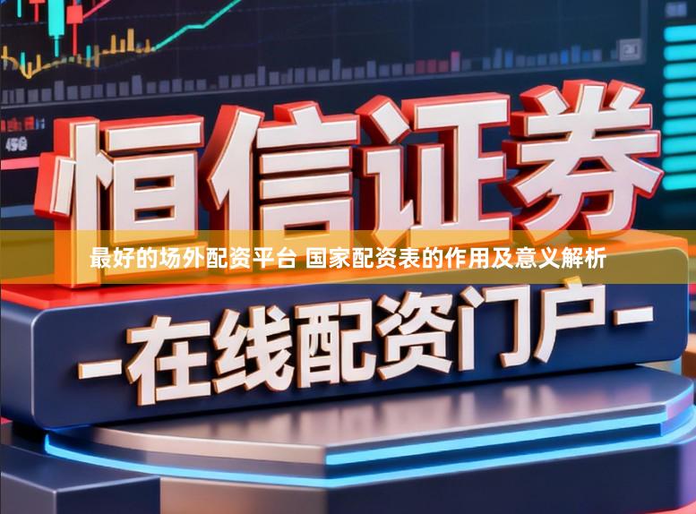 最好的场外配资平台 国家配资表的作用及意义解析
