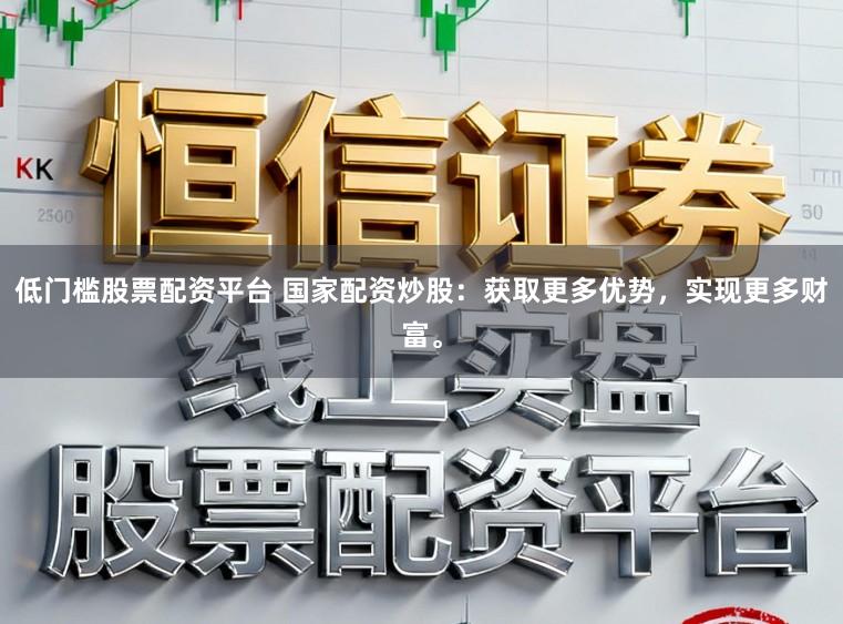 低门槛股票配资平台 国家配资炒股：获取更多优势，实现更多财富。