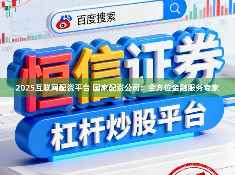 2025互联网配资平台 国家配资公司：全方位金融服务专家