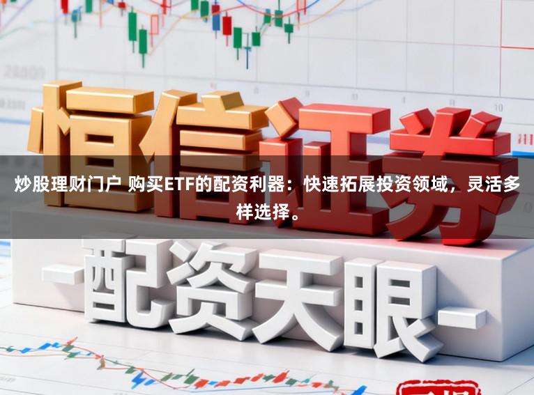 炒股理财门户 购买ETF的配资利器：快速拓展投资领域，灵活多样选择。