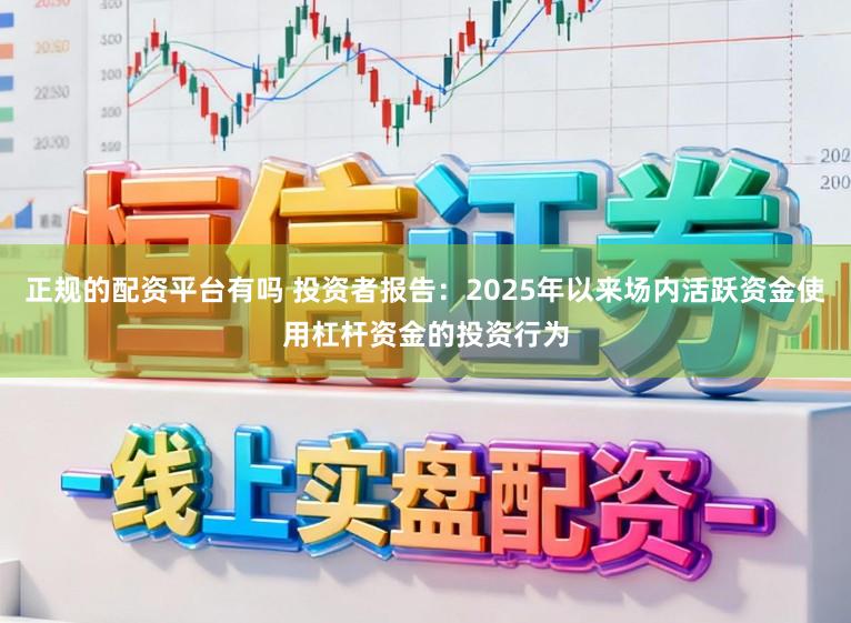 正规的配资平台有吗 投资者报告：2025年以来场内活跃资金使用杠杆资金的投资行为