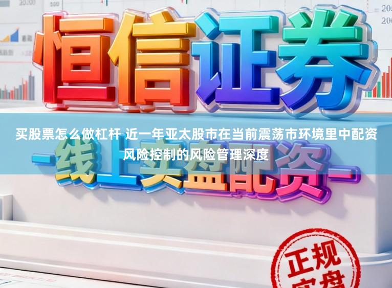 买股票怎么做杠杆 近一年亚太股市在当前震荡市环境里中配资风险控制的风险管理深度