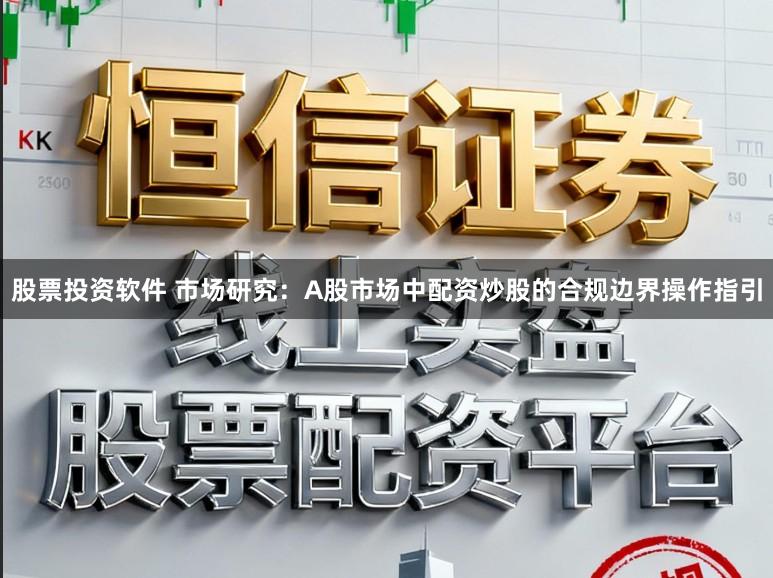 股票投资软件 市场研究：A股市场中配资炒股的合规边界操作指引