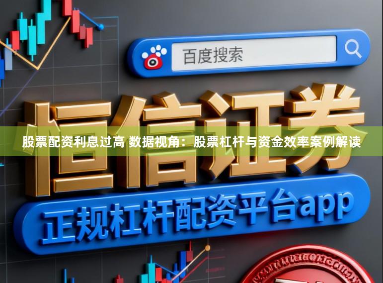 股票配资利息过高 数据视角：股票杠杆与资金效率案例解读