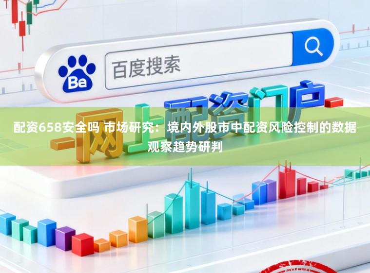 配资658安全吗 市场研究：境内外股市中配资风险控制的数据观察趋势研判
