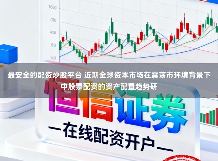 最安全的配资炒股平台 近期全球资本市场在震荡市环境背景下中股票配资的资产配置趋势研