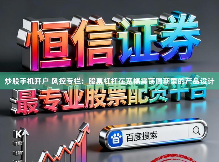 炒股手机开户 风控专栏：股票杠杆在宽幅震荡周期里的产品设计