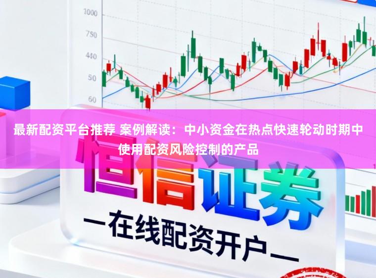 最新配资平台推荐 案例解读：中小资金在热点快速轮动时期中使用配资风险控制的产品