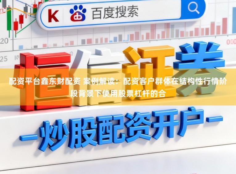 配资平台鑫东财配资 案例解读：配资客户群体在结构性行情阶段背景下使用股票杠杆的合