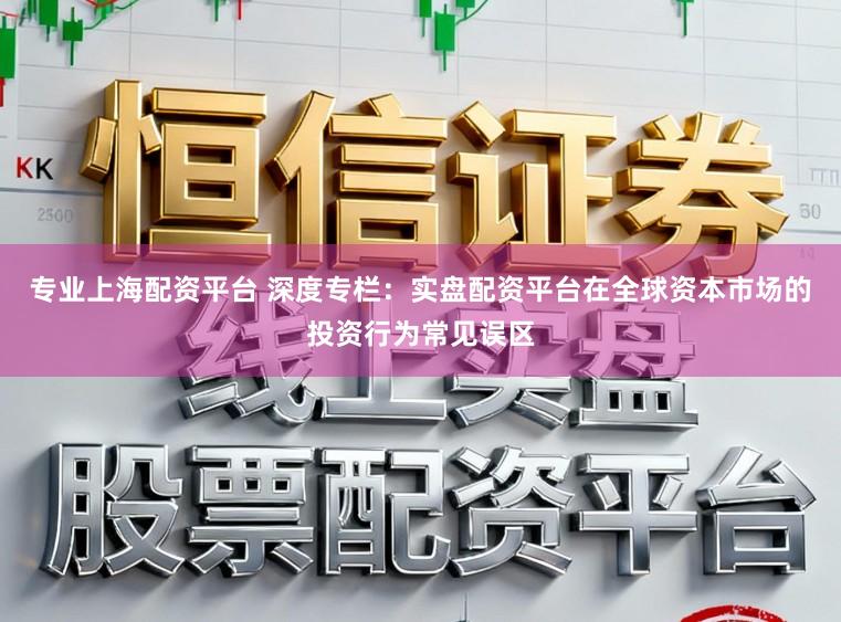 专业上海配资平台 深度专栏：实盘配资平台在全球资本市场的投资行为常见误区