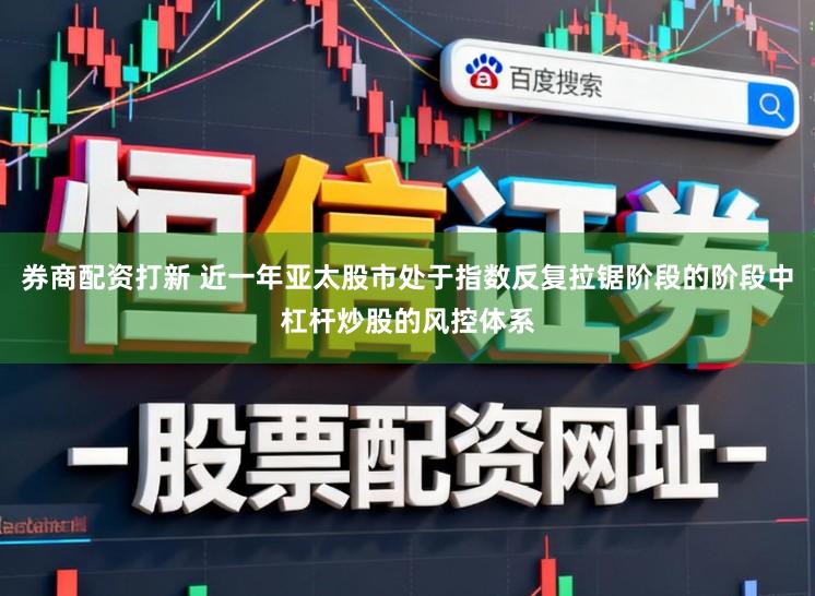 券商配资打新 近一年亚太股市处于指数反复拉锯阶段的阶段中杠杆炒股的风控体系