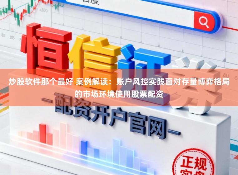 炒股软件那个最好 案例解读：账户风控实践面对存量博弈格局的市场环境使用股票配资