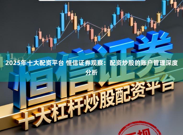 2025年十大配资平台 恒信证券观察：配资炒股的账户管理深度分析