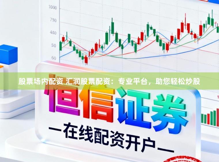 股票场内配资 汇润股票配资：专业平台，助您轻松炒股