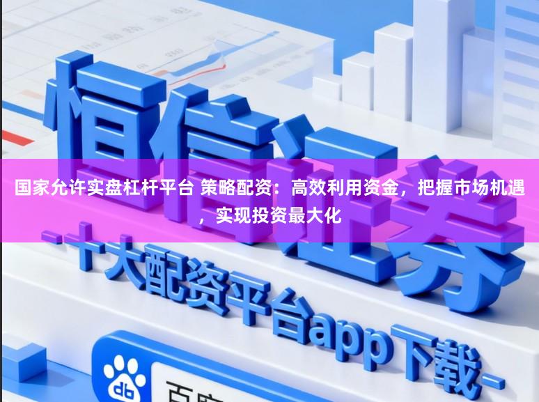 国家允许实盘杠杆平台 策略配资：高效利用资金，把握市场机遇，实现投资最大化