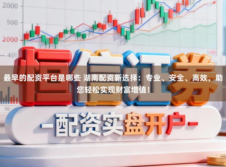 最早的配资平台是哪些 湖南配资新选择：专业、安全、高效，助您轻松实现财富增值！