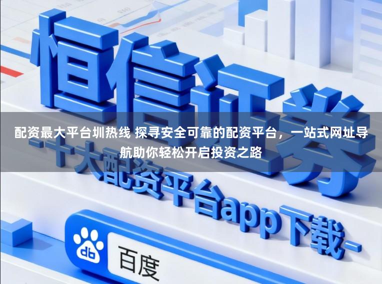 配资最大平台圳热线 探寻安全可靠的配资平台，一站式网址导航助你轻松开启投资之路