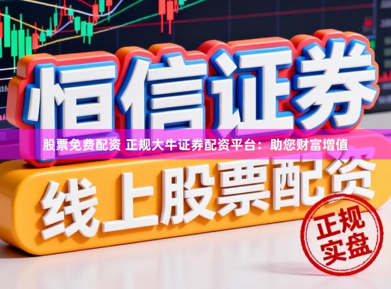 股票免费配资 正规大牛证券配资平台：助您财富增值