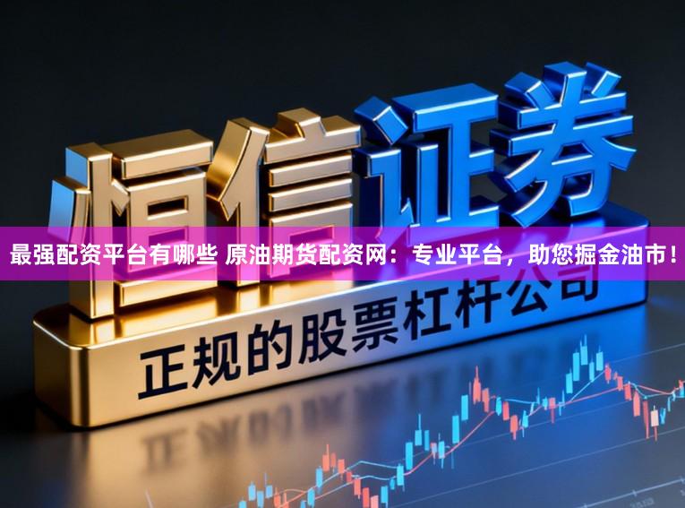 最强配资平台有哪些 原油期货配资网：专业平台，助您掘金油市！