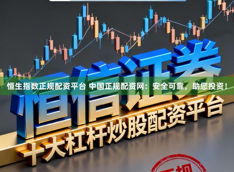 恒生指数正规配资平台 中国正规配资网：安全可靠，助您投资！
