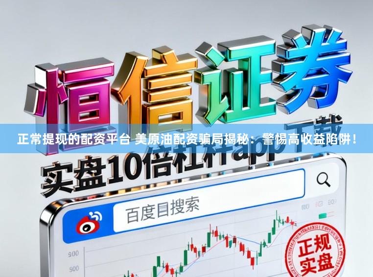 正常提现的配资平台 美原油配资骗局揭秘：警惕高收益陷阱！