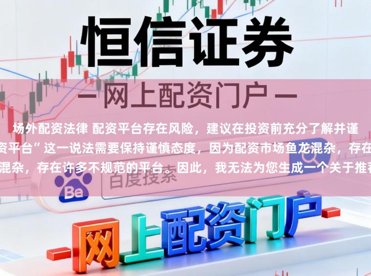场外配资法律 配资平台存在风险，建议在投资前充分了解并谨慎选择。对于“最好的专业配资平台”这一说法需要保持谨慎态度，因为配资市场鱼龙混杂，存在许多不规范的平台。因此，我无法为您生成一个关于推荐具体配资平台的标题。